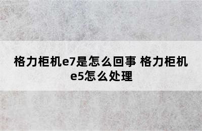 格力柜机e7是怎么回事 格力柜机e5怎么处理